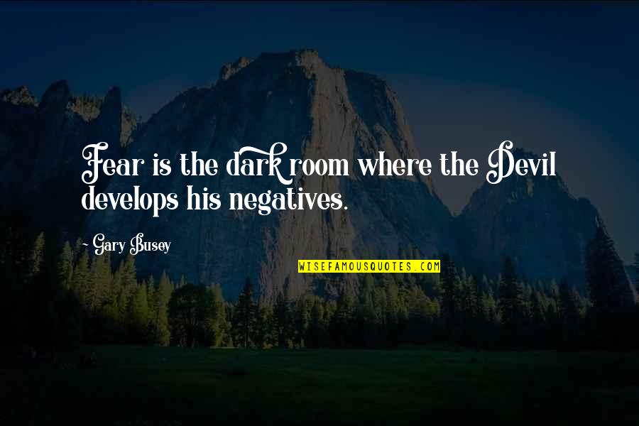 Develops Quotes By Gary Busey: Fear is the dark room where the Devil