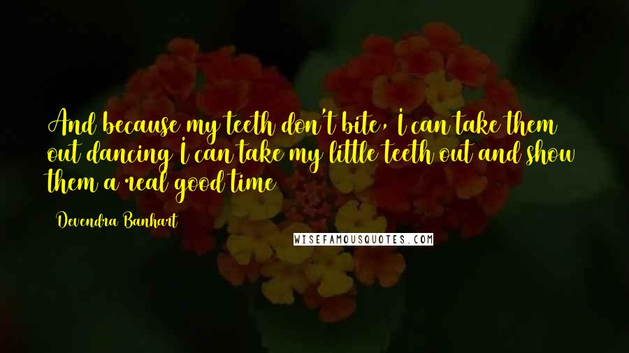 Devendra Banhart quotes: And because my teeth don't bite, I can take them out dancing I can take my little teeth out and show them a real good time