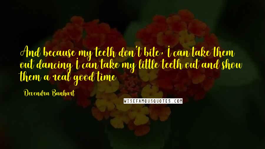 Devendra Banhart quotes: And because my teeth don't bite, I can take them out dancing I can take my little teeth out and show them a real good time Devendra Banhart quotes: And because my teeth don't bite, I can take them out dancing I can take my little teeth out and show them a real good time