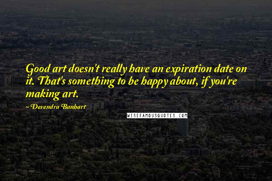 Devendra Banhart quotes: Good art doesn't really have an expiration date on it. That's something to be happy about, if you're making art. Devendra Banhart quotes: Good art doesn't really have an expiration date on it. That's something to be happy about, if you're making art.