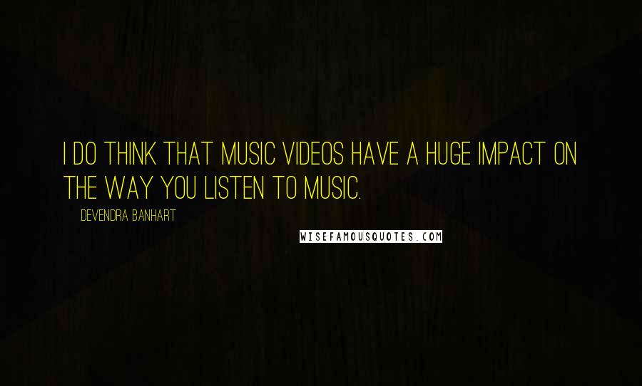 Devendra Banhart quotes: I do think that music videos have a huge impact on the way you listen to music.