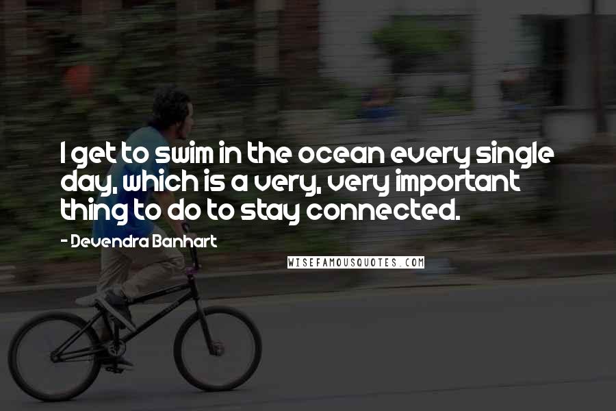 Devendra Banhart quotes: I get to swim in the ocean every single day, which is a very, very important thing to do to stay connected. Devendra Banhart quotes: I get to swim in the ocean every single day, which is a very, very important thing to do to stay connected.