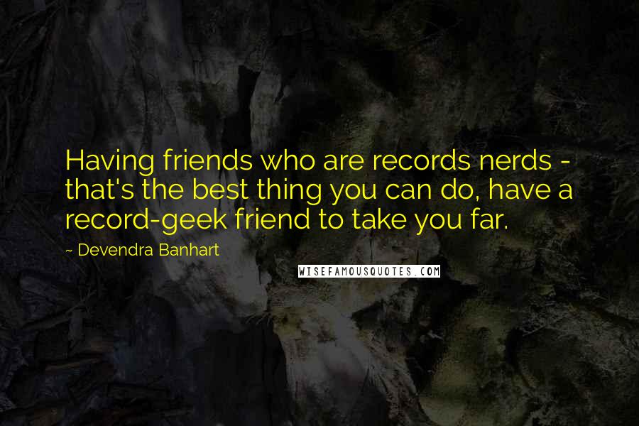 Devendra Banhart quotes: Having friends who are records nerds - that's the best thing you can do, have a record-geek friend to take you far.