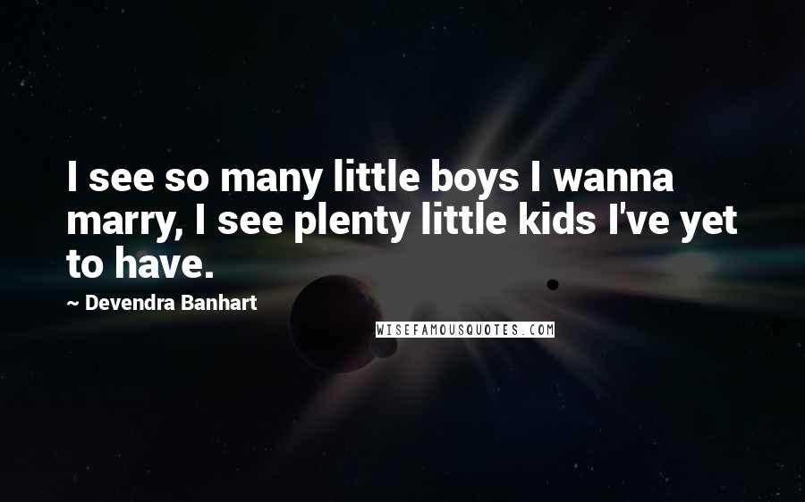 Devendra Banhart quotes: I see so many little boys I wanna marry, I see plenty little kids I've yet to have.