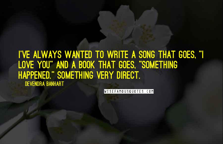 Devendra Banhart quotes: I've always wanted to write a song that goes, "I love you" and a book that goes, "Something happened." Something very direct. Devendra Banhart quotes: I've always wanted to write a song that goes, "I love you" and a book that goes, "Something happened." Something very direct.