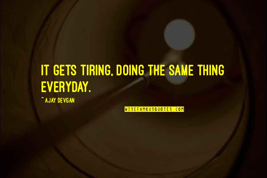 Devgan Quotes By Ajay Devgan: It gets tiring, doing the same thing everyday. Devgan Quotes By Ajay Devgan: It gets tiring, doing the same thing everyday.