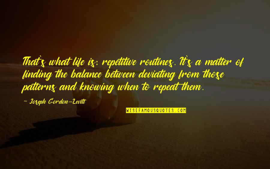 Deviating Quotes By Joseph Gordon-Levitt: That's what life is: repetitive routines. It's a