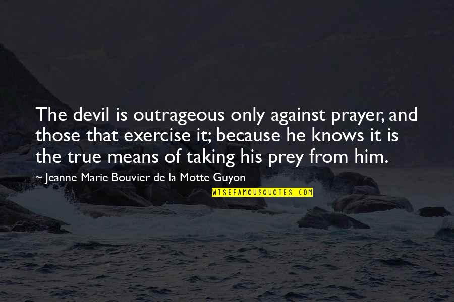 Devil And Exercise Quotes By Jeanne Marie Bouvier De La Motte Guyon: The devil is outrageous only against prayer, and Devil And Exercise Quotes By Jeanne Marie Bouvier De La Motte Guyon: The devil is outrageous only against prayer, and