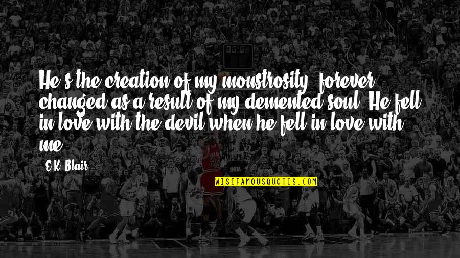Devil And Love Quotes By E.K. Blair: He's the creation of my monstrosity, forever changed Devil And Love Quotes By E.K. Blair: He's the creation of my monstrosity, forever changed