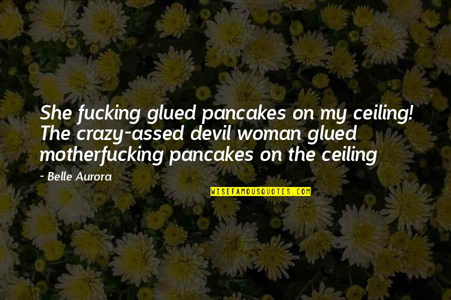 Devil Woman Quotes By Belle Aurora: She fucking glued pancakes on my ceiling! The