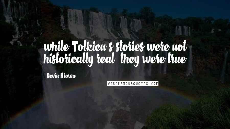 Devin Brown quotes: while Tolkien's stories were not historically real, they were true