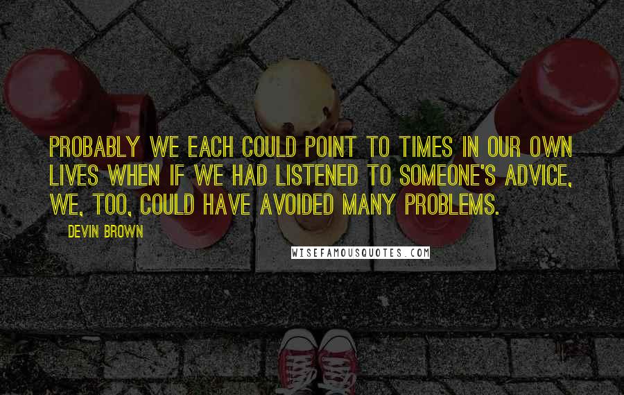 Devin Brown quotes: Probably we each could point to times in our own lives when if we had listened to someone's advice, we, too, could have avoided many problems.