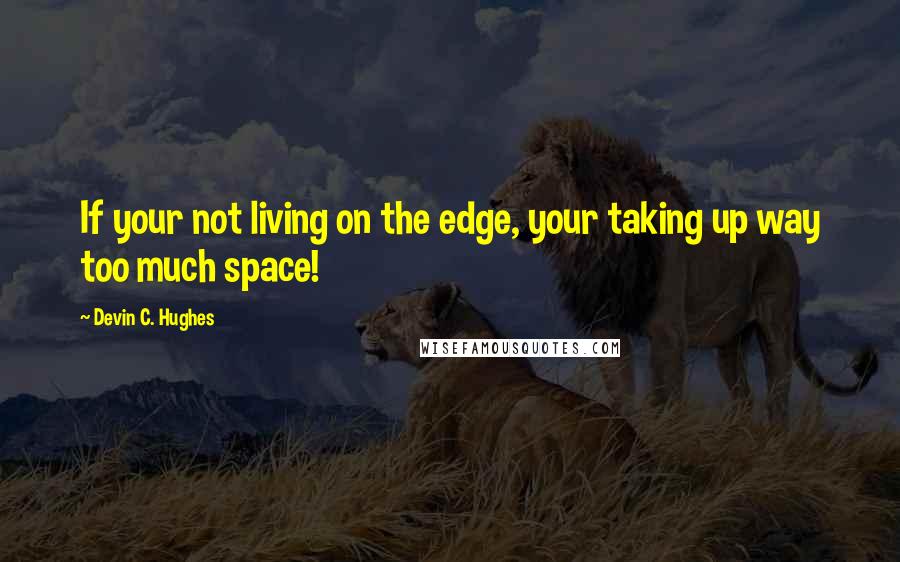 Devin C. Hughes quotes: If your not living on the edge, your taking up way too much space!