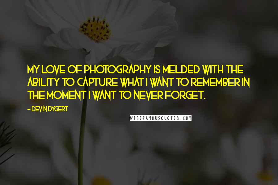 Devin Dygert quotes: My love of photography is melded with the ability to capture what I want to remember in the moment I want to never forget.