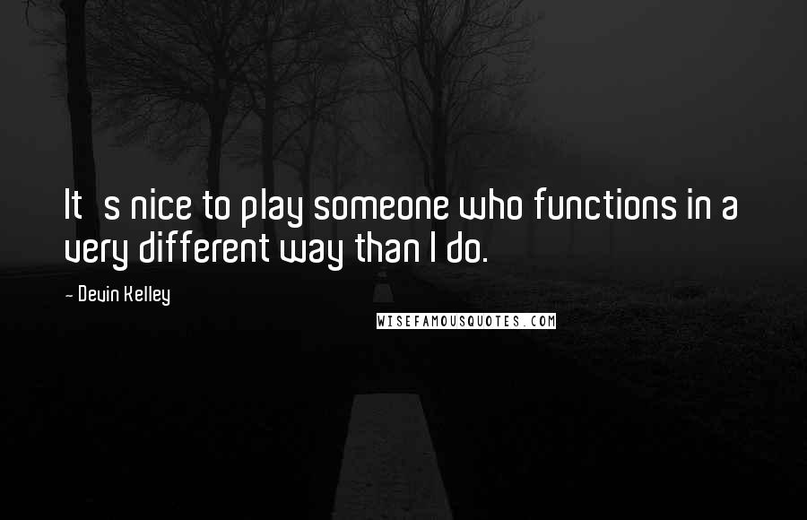 Devin Kelley quotes: It's nice to play someone who functions in a very different way than I do.