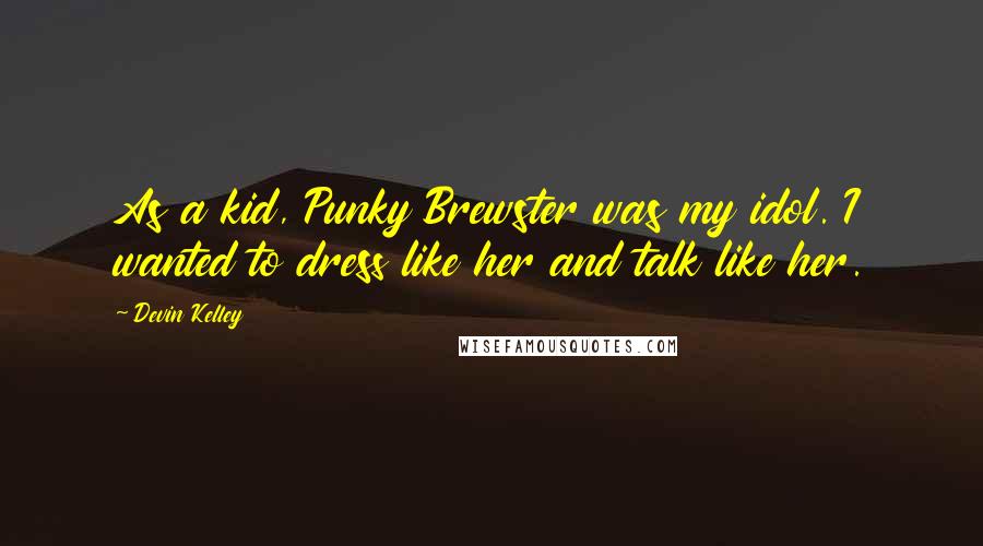 Devin Kelley quotes: As a kid, Punky Brewster was my idol. I wanted to dress like her and talk like her.