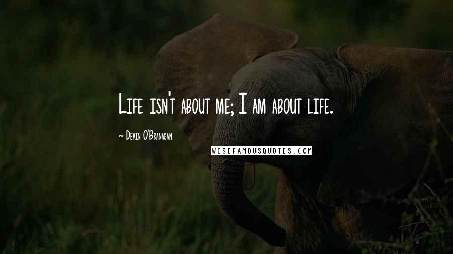 Devin O'Branagan quotes: Life isn't about me; I am about life.
