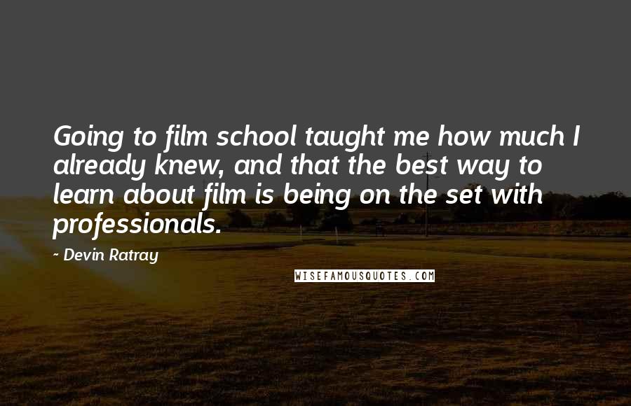 Devin Ratray quotes: Going to film school taught me how much I already knew, and that the best way to learn about film is being on the set with professionals.