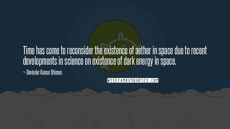 Devinder Kumar Dhiman quotes: Time has come to reconsider the existence of aether in space due to recent developments in science on existence of dark energy in space.