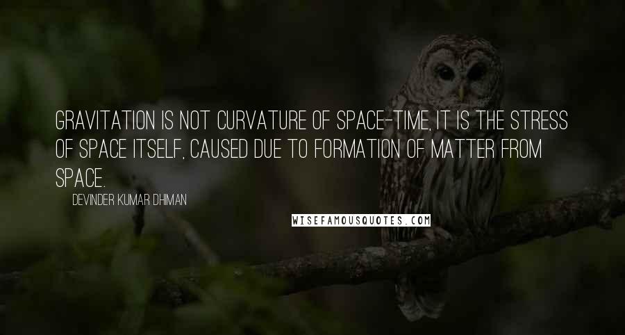 Devinder Kumar Dhiman quotes: Gravitation is not curvature of space-time, it is the stress of space itself, caused due to formation of matter from space.