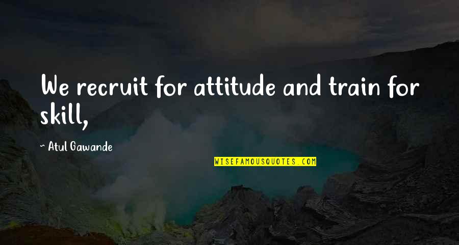 Devious Person Quotes By Atul Gawande: We recruit for attitude and train for skill, Devious Person Quotes By Atul Gawande: We recruit for attitude and train for skill,
