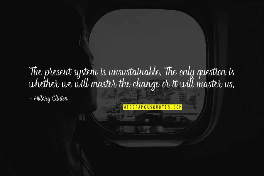 Devising Drama Quotes By Hillary Clinton: The present system is unsustainable. The only question