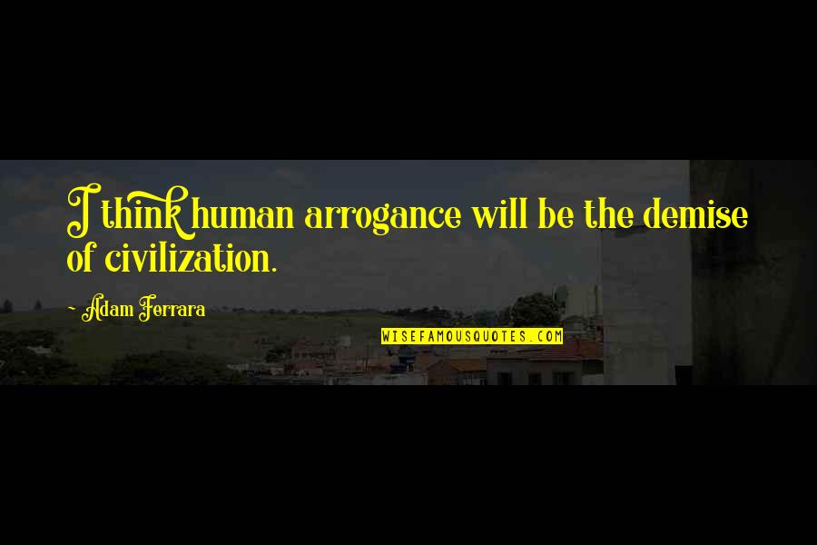 Devising Means Quotes By Adam Ferrara: I think human arrogance will be the demise