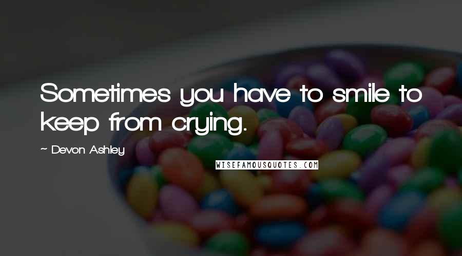 Devon Ashley quotes: Sometimes you have to smile to keep from crying.
