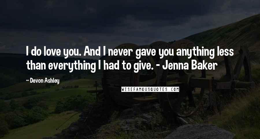 Devon Ashley quotes: I do love you. And I never gave you anything less than everything I had to give. - Jenna Baker