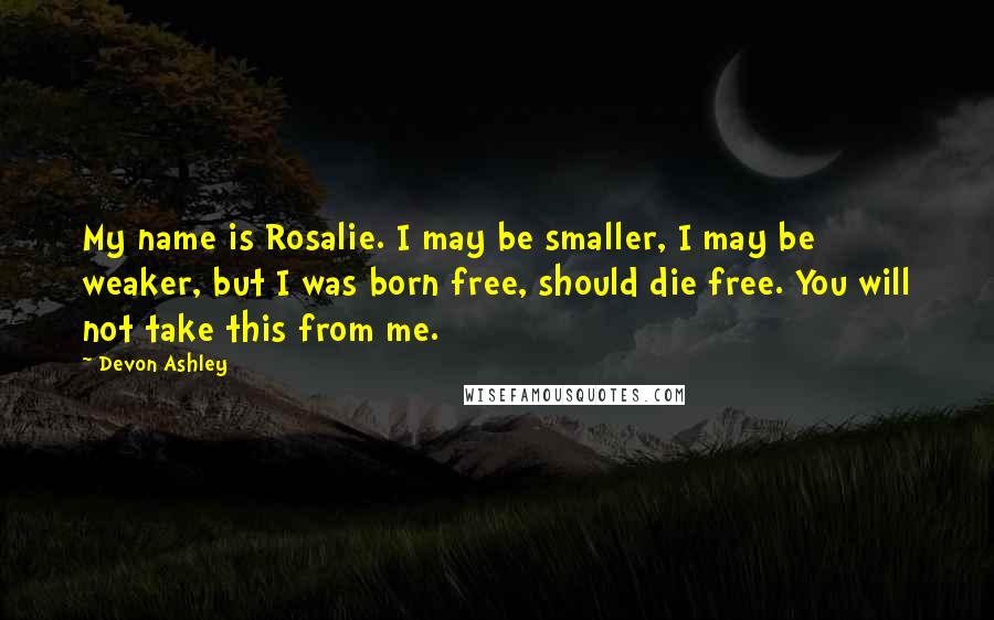 Devon Ashley quotes: My name is Rosalie. I may be smaller, I may be weaker, but I was born free, should die free. You will not take this from me.