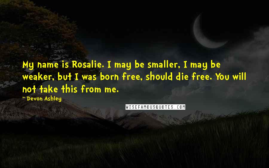 Devon Ashley quotes: My name is Rosalie. I may be smaller, I may be weaker, but I was born free, should die free. You will not take this from me. Devon Ashley quotes: My name is Rosalie. I may be smaller, I may be weaker, but I was born free, should die free. You will not take this from me.