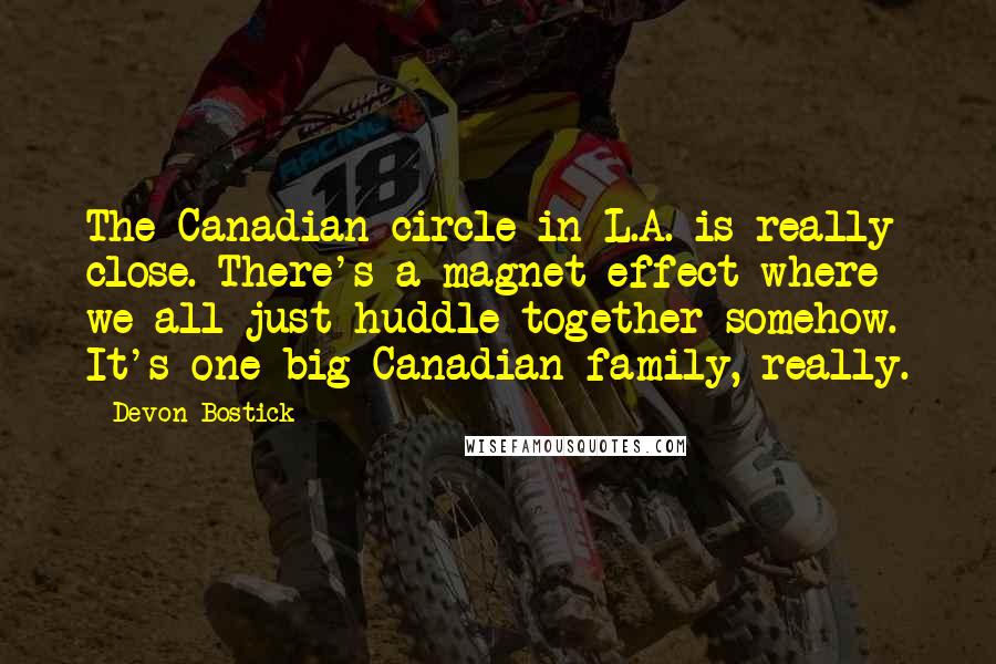 Devon Bostick quotes: The Canadian circle in L.A. is really close. There's a magnet effect where we all just huddle together somehow. It's one big Canadian family, really.