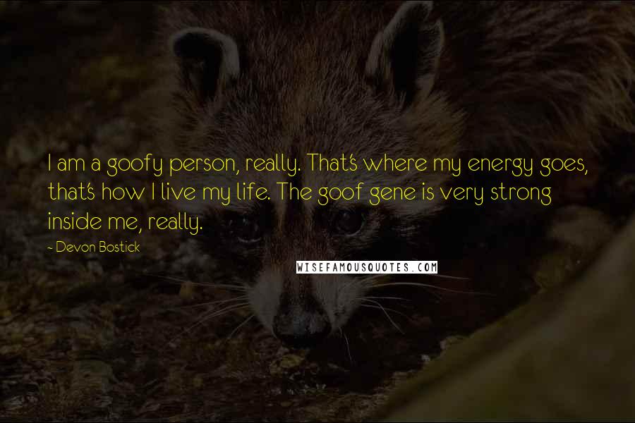 Devon Bostick quotes: I am a goofy person, really. That's where my energy goes, that's how I live my life. The goof gene is very strong inside me, really. Devon Bostick quotes: I am a goofy person, really. That's where my energy goes, that's how I live my life. The goof gene is very strong inside me, really.