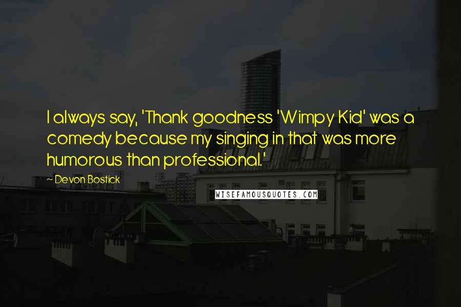 Devon Bostick quotes: I always say, 'Thank goodness 'Wimpy Kid' was a comedy because my singing in that was more humorous than professional.' Devon Bostick quotes: I always say, 'Thank goodness 'Wimpy Kid' was a comedy because my singing in that was more humorous than professional.'