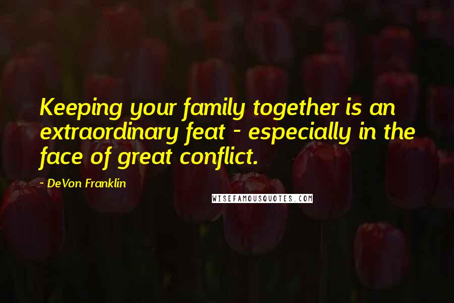 DeVon Franklin quotes: Keeping your family together is an extraordinary feat - especially in the face of great conflict.