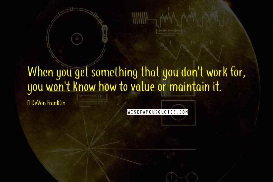 DeVon Franklin quotes: When you get something that you don't work for, you won't know how to value or maintain it.