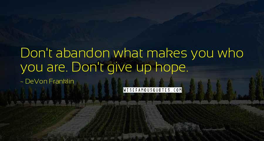 DeVon Franklin quotes: Don't abandon what makes you who you are. Don't give up hope.