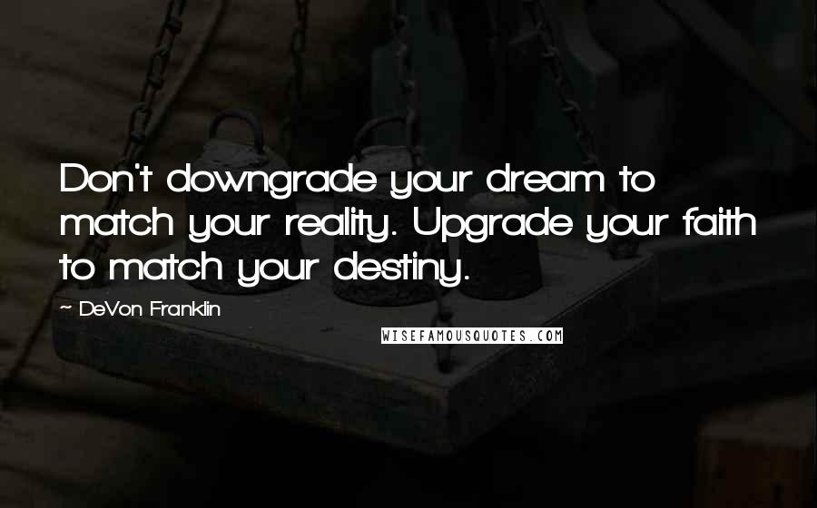 DeVon Franklin quotes: Don't downgrade your dream to match your reality. Upgrade your faith to match your destiny.