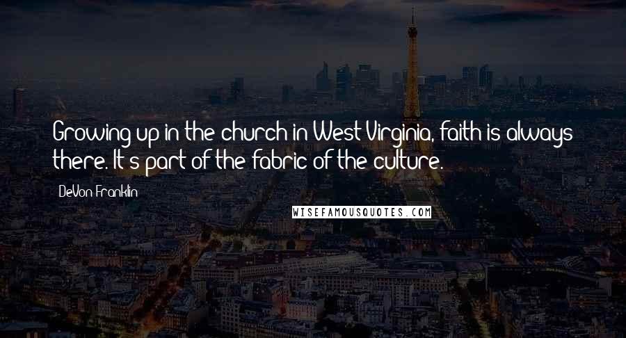DeVon Franklin quotes: Growing up in the church in West Virginia, faith is always there. It's part of the fabric of the culture. DeVon Franklin quotes: Growing up in the church in West Virginia, faith is always there. It's part of the fabric of the culture.