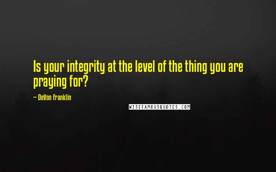 DeVon Franklin quotes: Is your integrity at the level of the thing you are praying for?