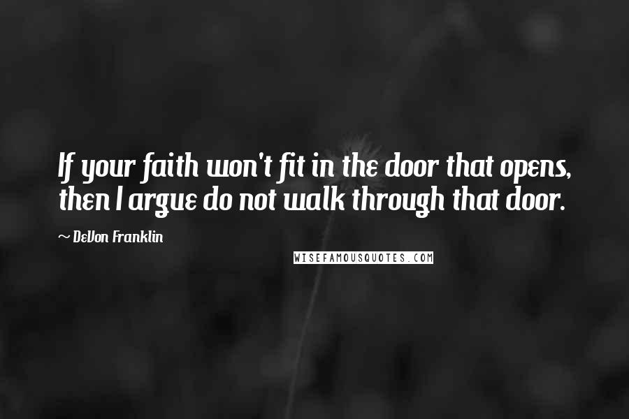 DeVon Franklin quotes: If your faith won't fit in the door that opens, then I argue do not walk through that door.