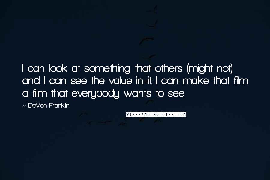 DeVon Franklin quotes: I can look at something that others (might not) and I can see the value in it. I can make that film a film that everybody wants to see.