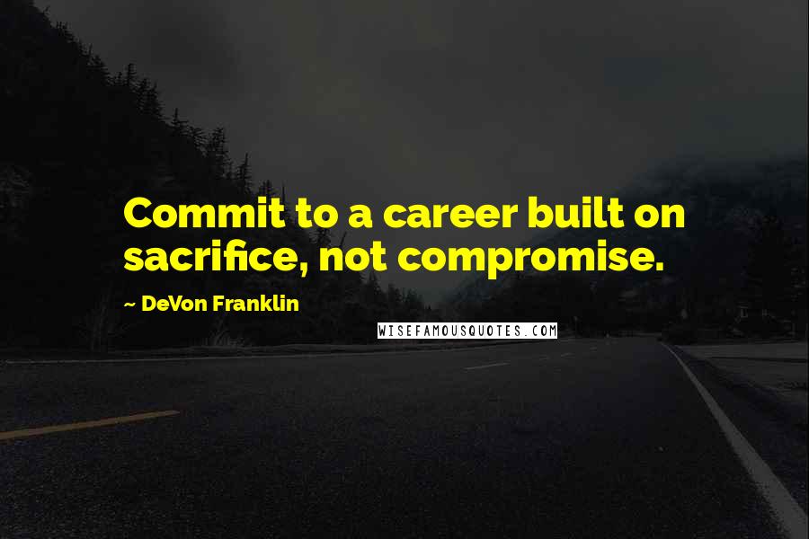 DeVon Franklin quotes: Commit to a career built on sacrifice, not compromise.