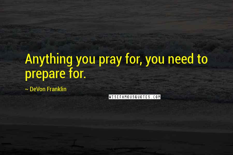 DeVon Franklin quotes: Anything you pray for, you need to prepare for.