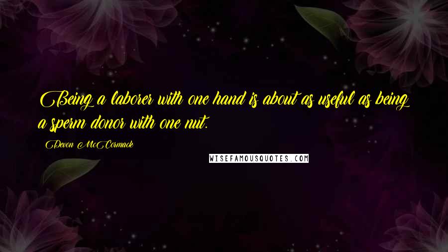 Devon McCormack quotes: Being a laborer with one hand is about as useful as being a sperm donor with one nut.
