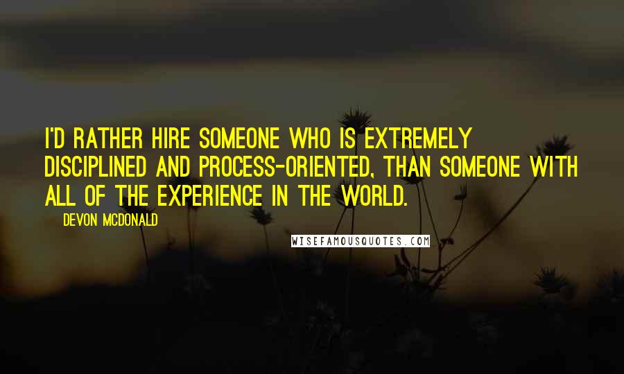 Devon McDonald quotes: I'd rather hire someone who is extremely disciplined and process-oriented, than someone with all of the experience in the world.