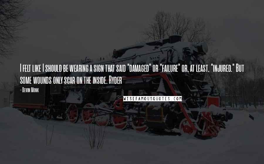 Devon Monk quotes: I felt like I should be wearing a sign that said "damaged" or "failure" or, at least, "injured." But some wounds only scar on the inside. Ryder