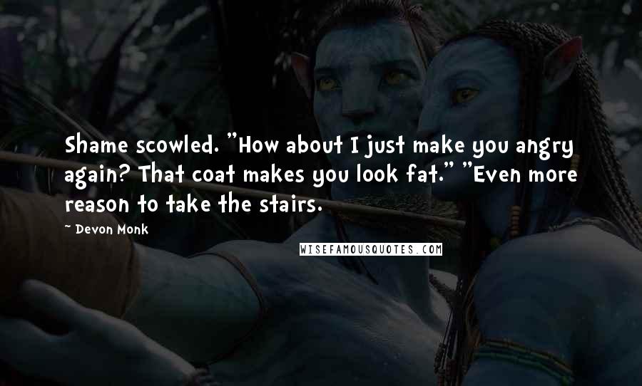 Devon Monk quotes: Shame scowled. "How about I just make you angry again? That coat makes you look fat." "Even more reason to take the stairs.