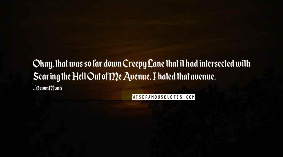 Devon Monk quotes: Okay, that was so far down Creepy Lane that it had intersected with Scaring the Hell Out of Me Avenue. I hated that avenue.