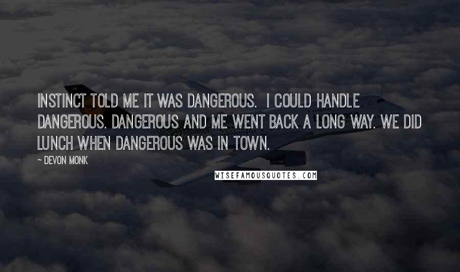 Devon Monk quotes: Instinct told me it was dangerous. I could handle dangerous. Dangerous and me went back a long way. We did lunch when dangerous was in town.